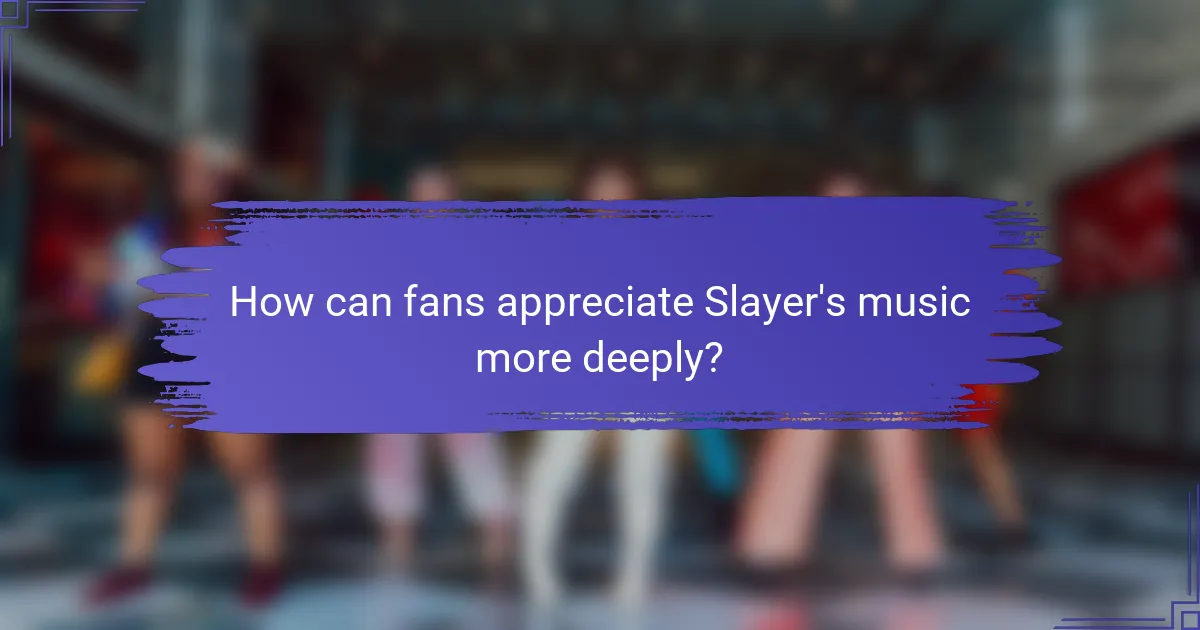 How can fans appreciate Slayer's music more deeply?